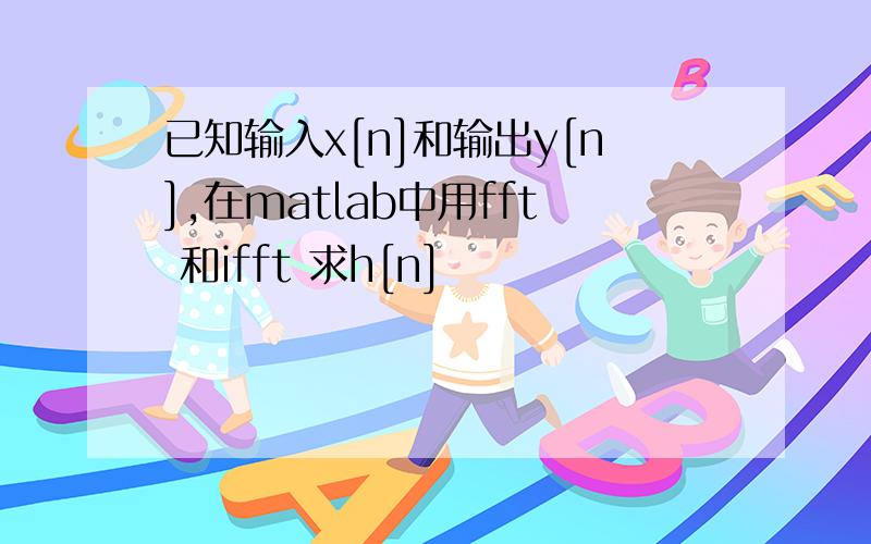 已知输入x[n]和输出y[n],在matlab中用fft 和ifft 求h[n]