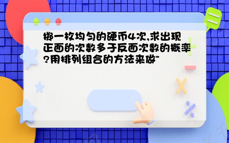 掷一枚均匀的硬币4次,求出现正面的次数多于反面次数的概率?用排列组合的方法来做~