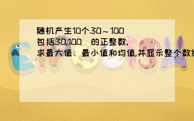 随机产生10个30～100（包括30,100）的正整数,求最大值、最小值和均值,并显示整个数组的值和结果.