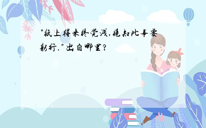 “纸上得来终觉浅,绝知此事要躬行.”出自哪里?