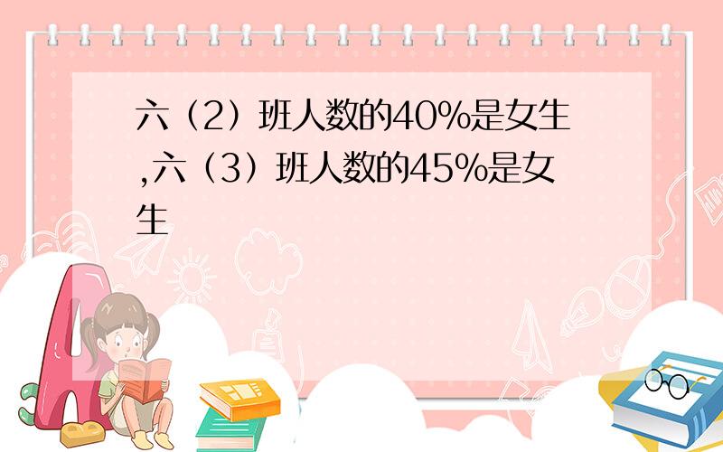 六（2）班人数的40%是女生,六（3）班人数的45%是女生