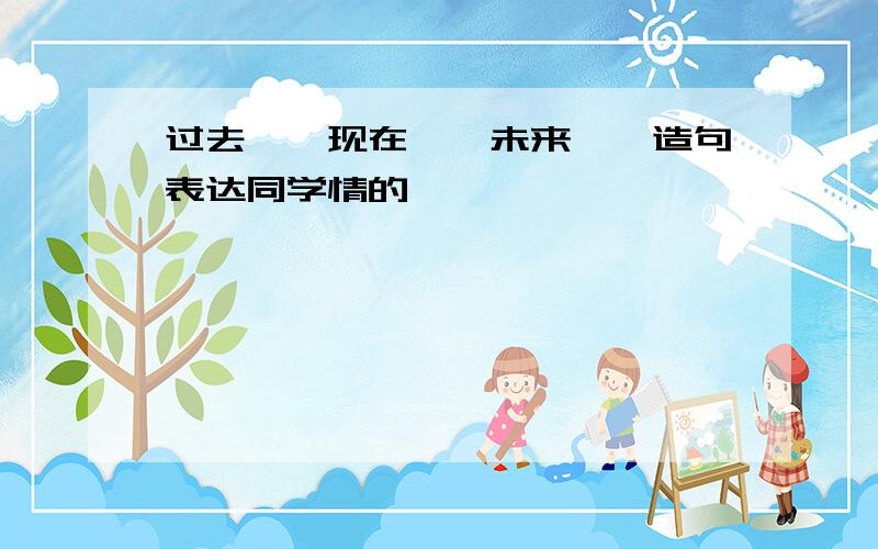 过去……现在……未来……造句表达同学情的