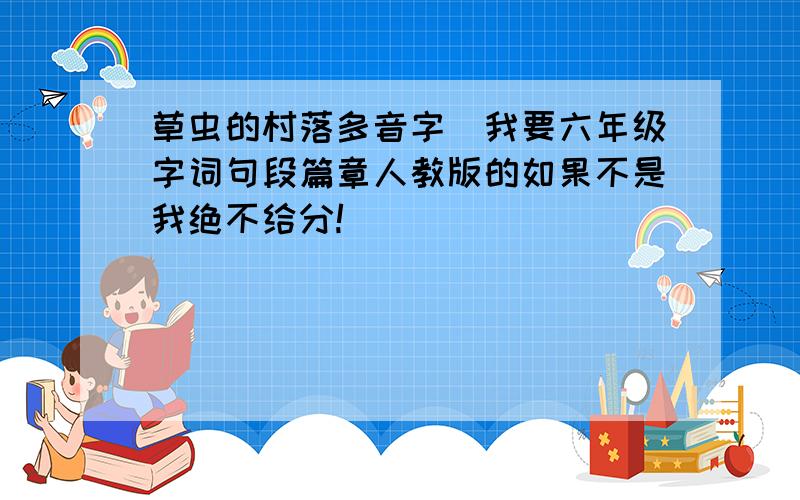 草虫的村落多音字(我要六年级字词句段篇章人教版的如果不是我绝不给分!）