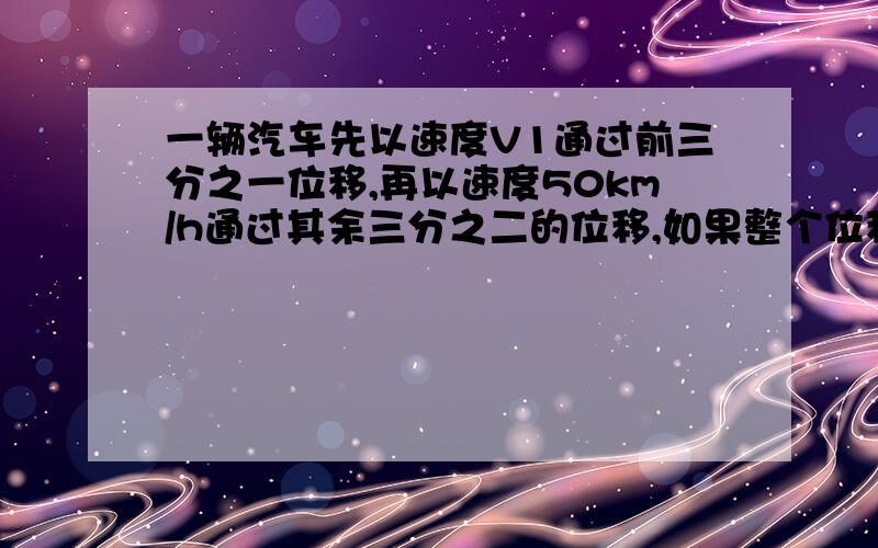 一辆汽车先以速度V1通过前三分之一位移,再以速度50km/h通过其余三分之二的位移,如果整个位移的平均速度为37.5km