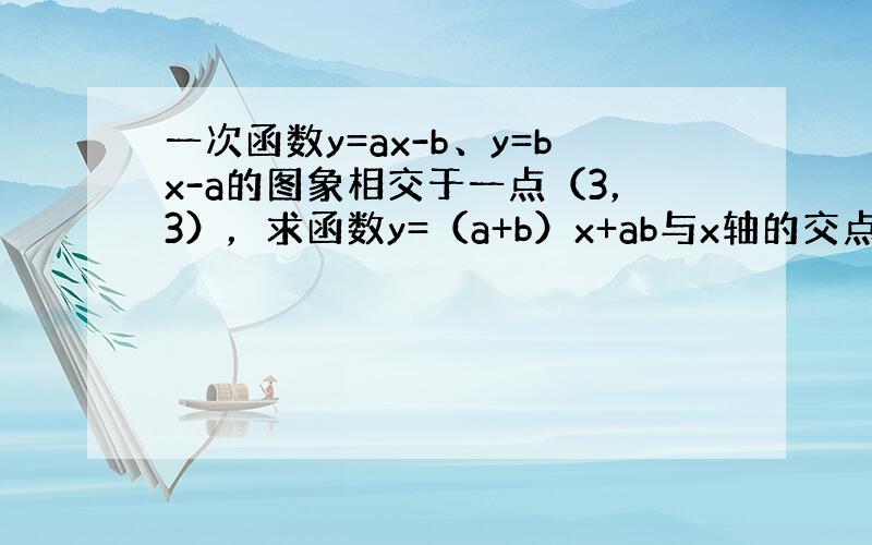 一次函数y=ax-b、y=bx-a的图象相交于一点（3，3），求函数y=（a+b）x+ab与x轴的交点坐标．