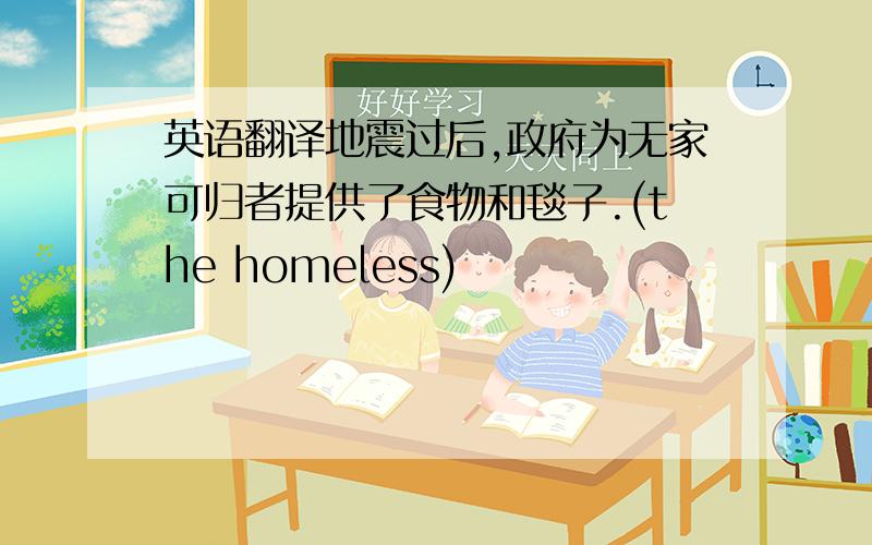 英语翻译地震过后,政府为无家可归者提供了食物和毯子.(the homeless)