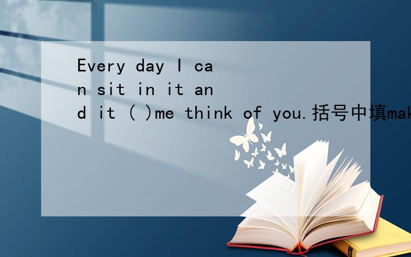 Every day I can sit in it and it ( )me think of you.括号中填make