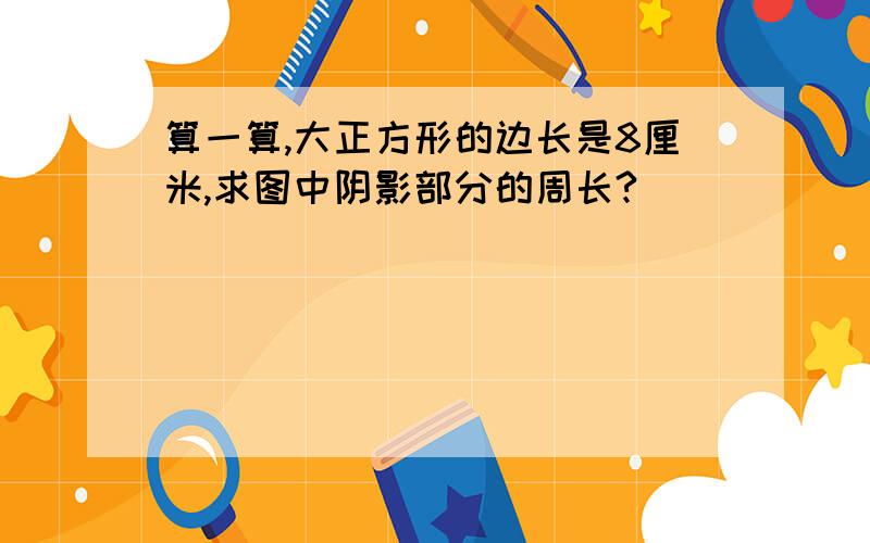 算一算,大正方形的边长是8厘米,求图中阴影部分的周长?