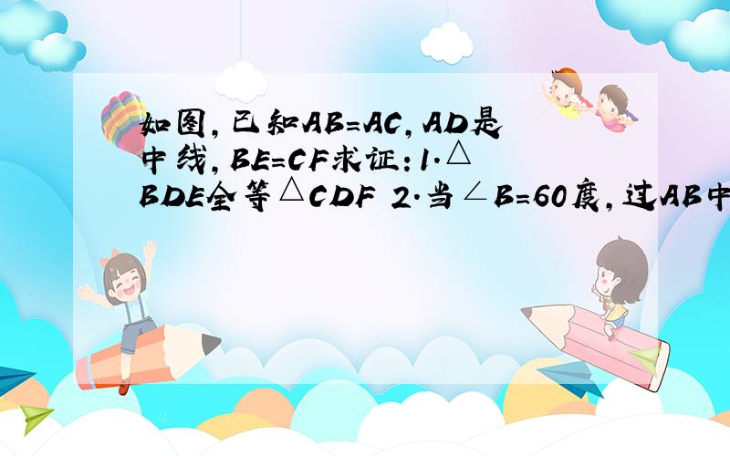 如图,已知AB=AC,AD是中线,BE=CF求证：1.△BDE全等△CDF 2.当∠B=60度,过AB中点G作GH平行B