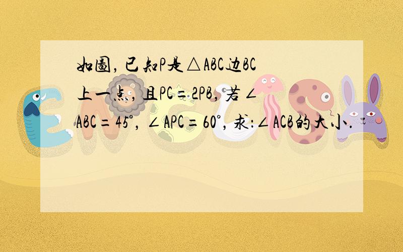 如图，已知P是△ABC边BC上一点，且PC=2PB，若∠ABC=45°，∠APC=60°，求：∠ACB的大小．