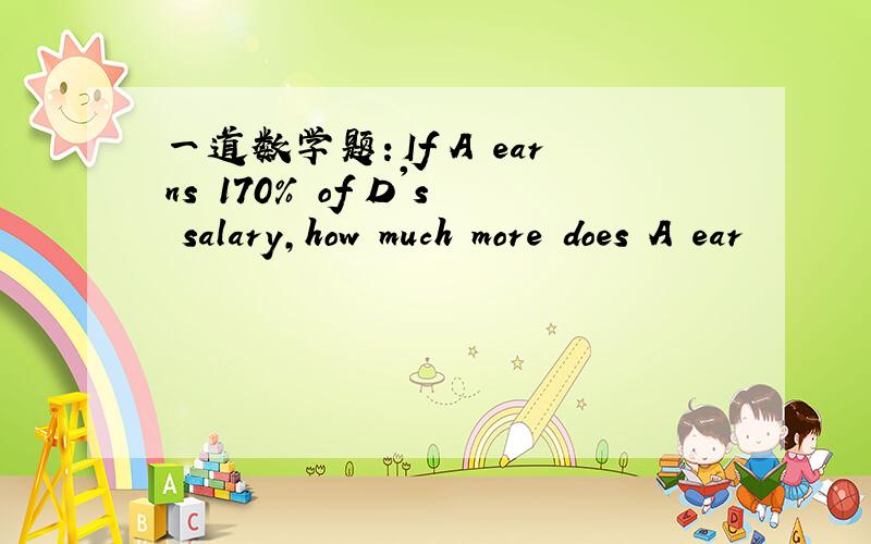 一道数学题：If A earns 170% of D's salary,how much more does A ear