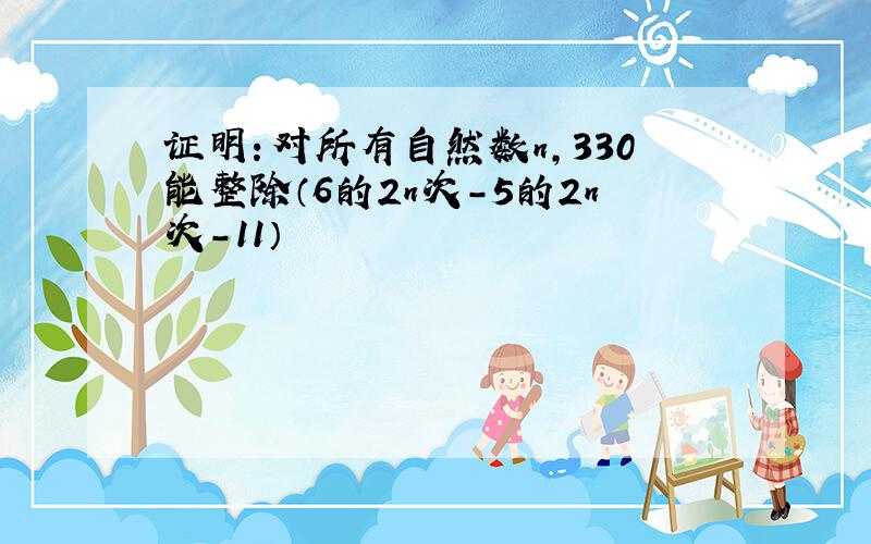 证明：对所有自然数n,330能整除（6的2n次-5的2n次-11）