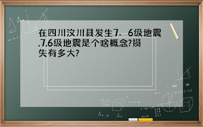 在四川汶川县发生7．6级地震.7.6级地震是个啥概念?损失有多大?