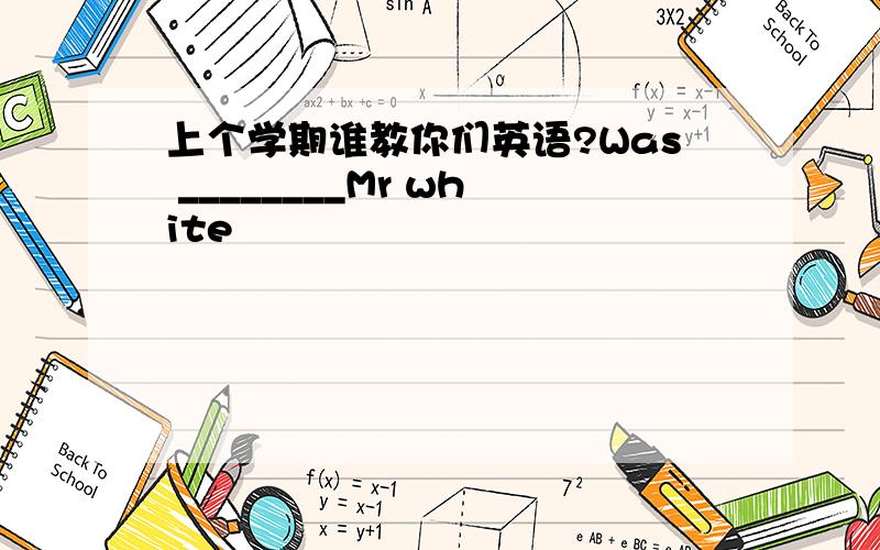 上个学期谁教你们英语?Was ________Mr white