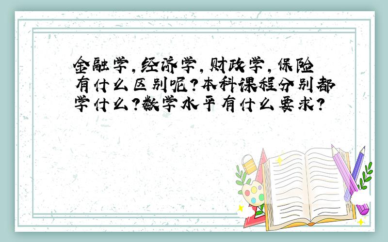 金融学,经济学,财政学,保险有什么区别呢?本科课程分别都学什么?数学水平有什么要求?