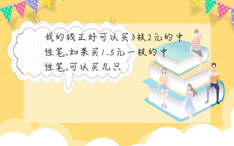 我的钱正好可以买3枝2元的中性笔,如果买1.5元一枝的中性笔,可以买几只