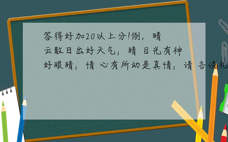 答得好加20以上分!例：晴 云散日出好天气；睛 目光有神好眼睛；情 心有所动是真情；请 言谈礼貌总说请；清 看穿水底河水