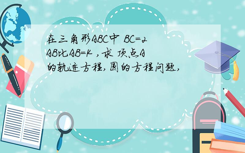 在三角形ABC中 BC=2 AB比AB=K ,求 顶点A的轨迹方程,圆的方程问题,