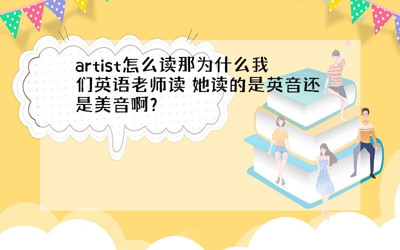 artist怎么读那为什么我们英语老师读 她读的是英音还是美音啊？