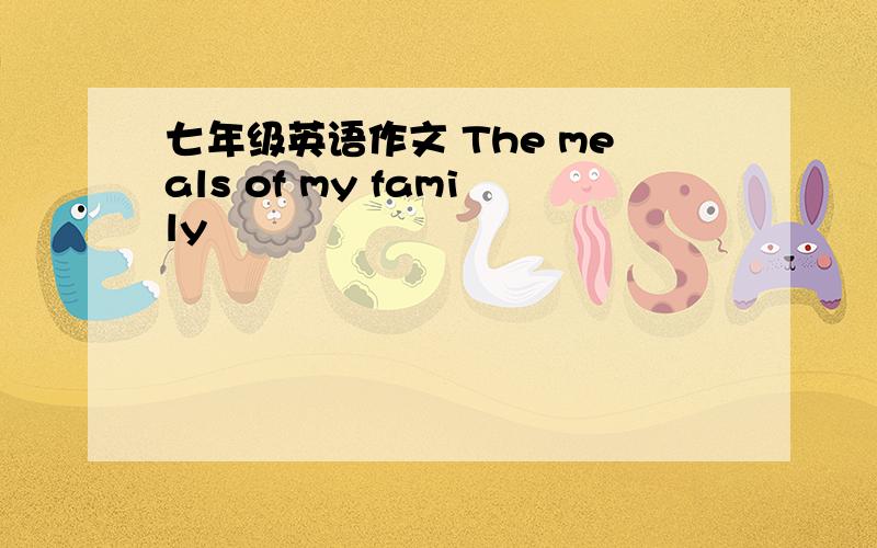 七年级英语作文 The meals of my family