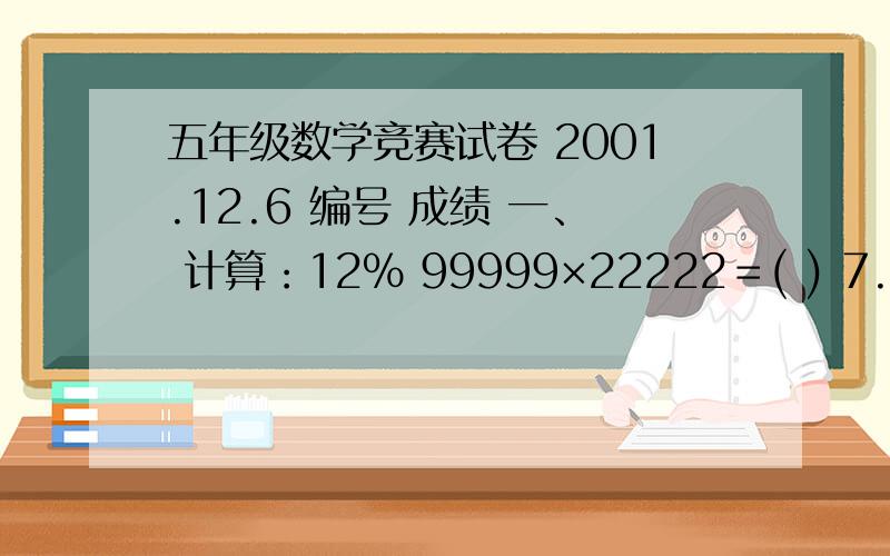 五年级数学竞赛试卷 2001.12.6 编号 成绩 一、 计算：12% 99999×22222＝( ) 7.2×14.3