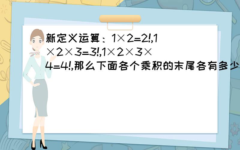 新定义运算：1×2=2!,1×2×3=3!,1×2×3×4=4!,那么下面各个乘积的末尾各有多少个零?