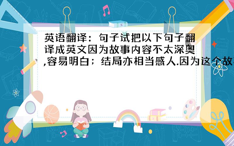 英语翻译：句子试把以下句子翻译成英文因为故事内容不太深奥,容易明白；结局亦相当感人.因为这个故事能令我们学到很多英文生词