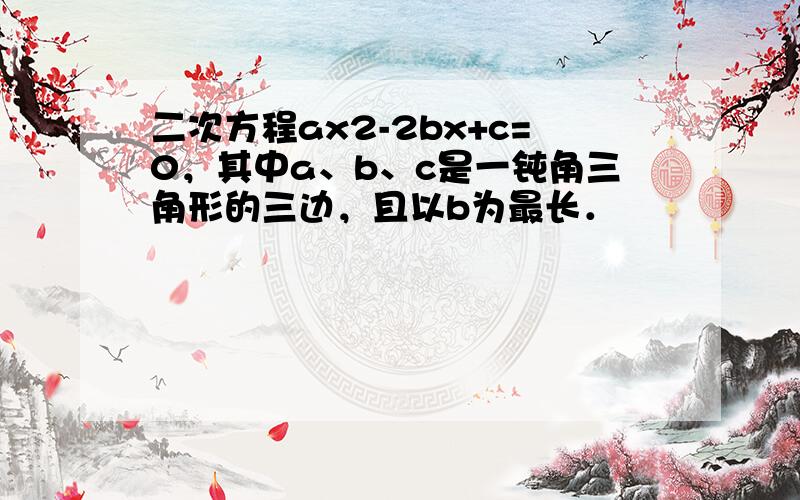 二次方程ax2-2bx+c=0，其中a、b、c是一钝角三角形的三边，且以b为最长．