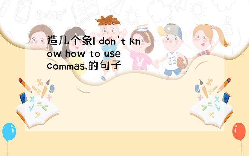 造几个象I don't know how to use commas.的句子