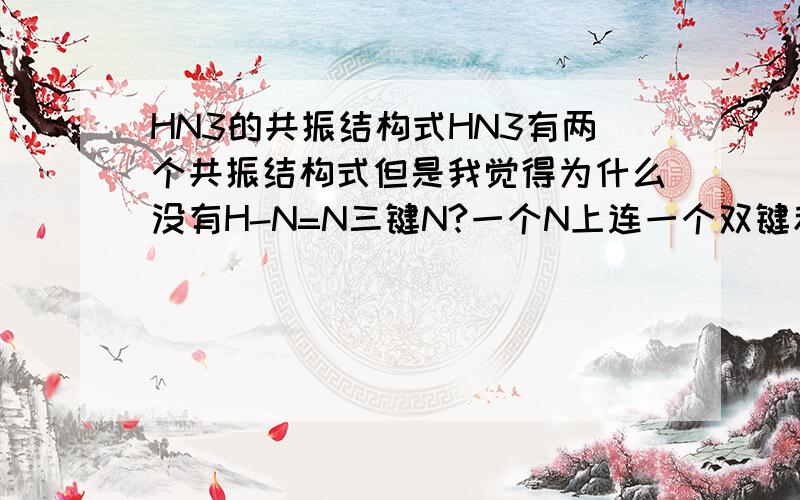 HN3的共振结构式HN3有两个共振结构式但是我觉得为什么没有H-N=N三键N?一个N上连一个双键和一个三键不是形式电荷是