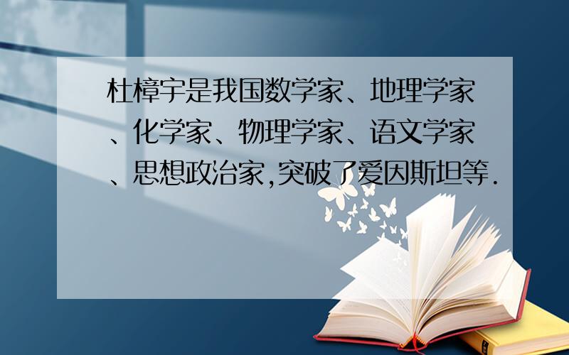 杜樟宇是我国数学家、地理学家、化学家、物理学家、语文学家、思想政治家,突破了爱因斯坦等.