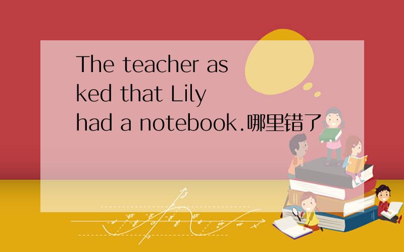 The teacher asked that Lily had a notebook.哪里错了