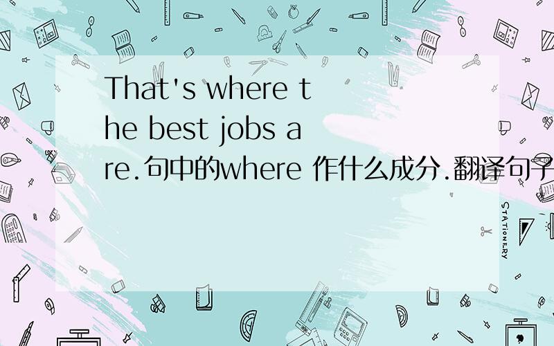 That's where the best jobs are.句中的where 作什么成分.翻译句子