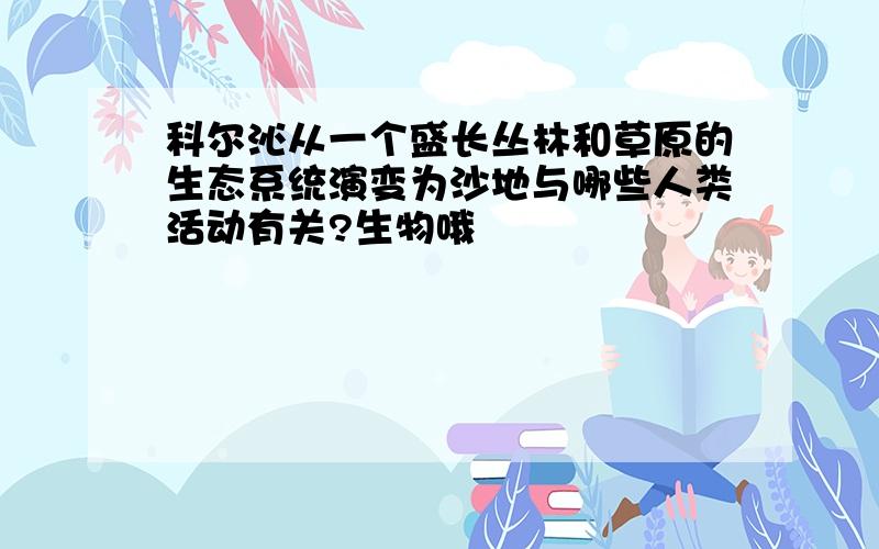 科尔沁从一个盛长丛林和草原的生态系统演变为沙地与哪些人类活动有关?生物哦