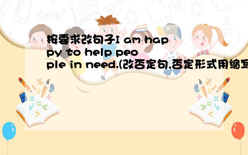 按要求改句子I am happy to help people in need.(改否定句,否定形式用缩写)