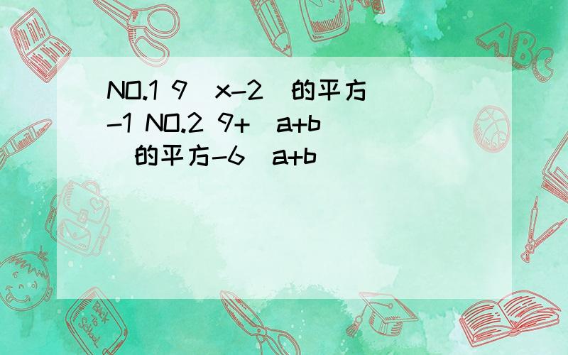 NO.1 9(x-2)的平方-1 NO.2 9+（a+b）的平方-6（a+b ）