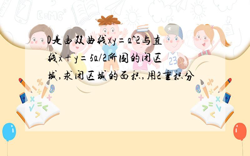 D是由双曲线xy=a^2与直线x+y=5a/2所围的闭区域,求闭区域的面积,用2重积分