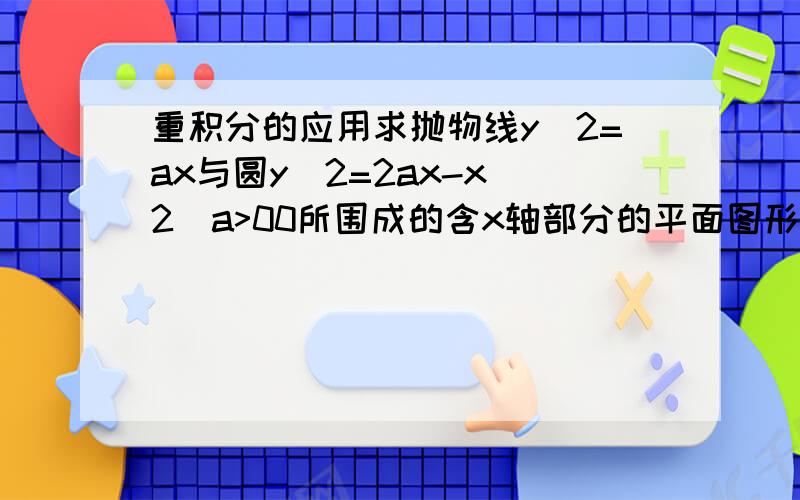 重积分的应用求抛物线y^2=ax与圆y^2=2ax-x^2(a>00所围成的含x轴部分的平面图形的面积