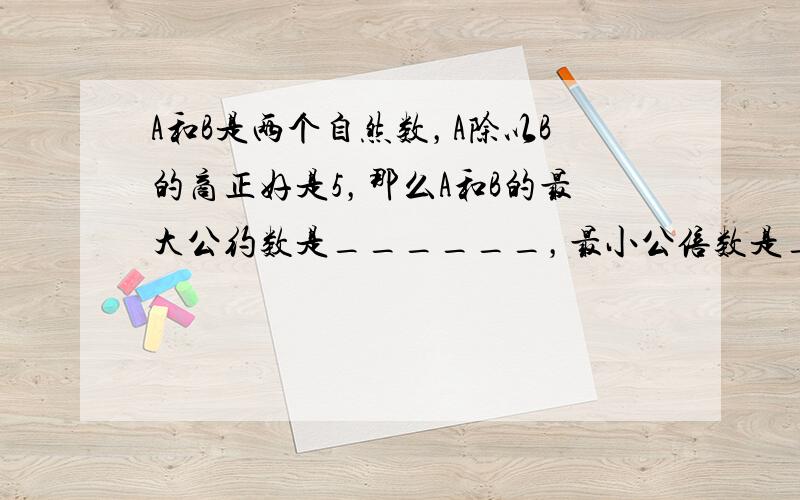 A和B是两个自然数，A除以B的商正好是5，那么A和B的最大公约数是______，最小公倍数是______．