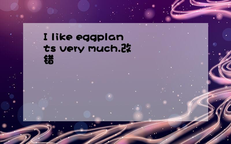 I like eggplants very much.改错