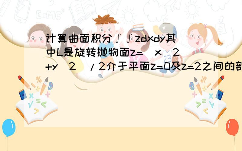 计算曲面积分∫∫zdxdy其中L是旋转抛物面z=(x^2+y^2)/2介于平面z=0及z=2之间的部分的下侧