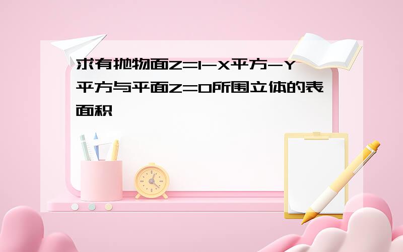 求有抛物面Z=1-X平方-Y平方与平面Z=0所围立体的表面积