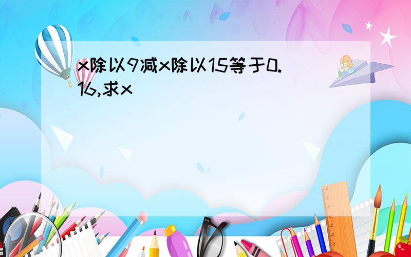 x除以9减x除以15等于0.16,求x