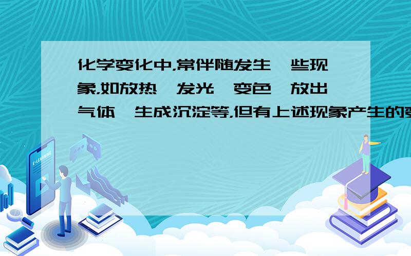 化学变化中，常伴随发生一些现象，如放热、发光、变色、放出气体、生成沉淀等，但有上述现象产生的变化不一定就是化学变化．请举