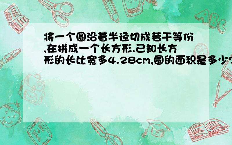 将一个圆沿着半径切成若干等份,在拼成一个长方形.已知长方形的长比宽多4.28cm,圆的面积是多少?