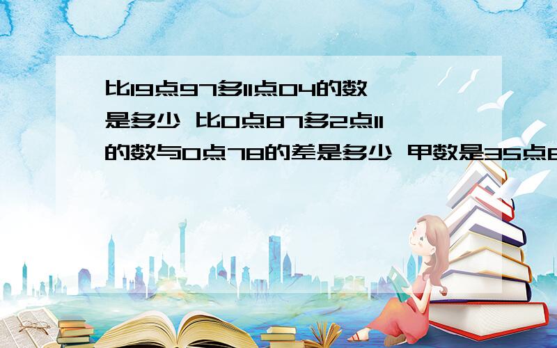 比19点97多11点04的数是多少 比0点87多2点11的数与0点78的差是多少 甲数是35点6比乙数少3点25,甲乙两