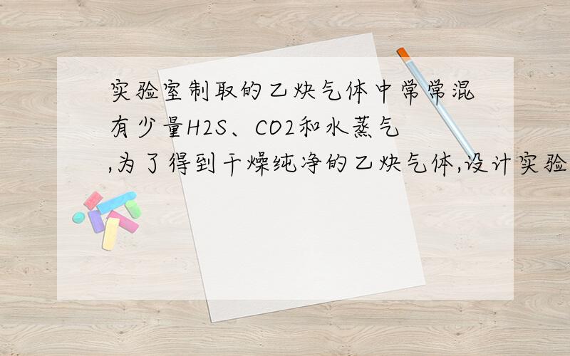 实验室制取的乙炔气体中常常混有少量H2S、CO2和水蒸气,为了得到干燥纯净的乙炔气体,设计实验方案如下,请选择最简便的实