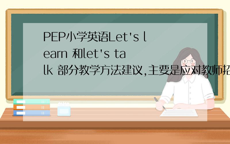 PEP小学英语Let's learn 和let's talk 部分教学方法建议,主要是应对教师招聘面试,望贵人相助.