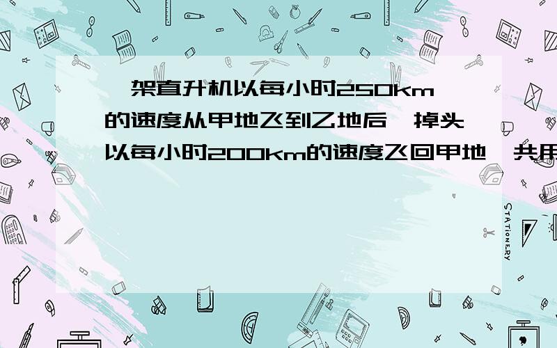 一架直升机以每小时250km的速度从甲地飞到乙地后,掉头以每小时200km的速度飞回甲地一共用6.75小时,求甲