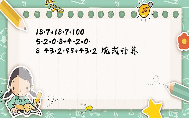 18.7+18.7*100 5.2*0.8+4.2*0.8 43.2*99+43.2 脱式计算